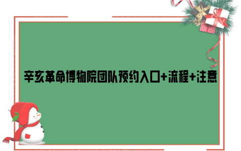 辛亥革命博物院团队预约入口+流程+注意事项