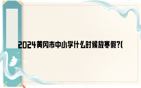 2024黄冈市中小学什么时候放寒假？（附开学时间）