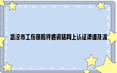 武汉市工伤保险待遇资格网上认证渠道及流程