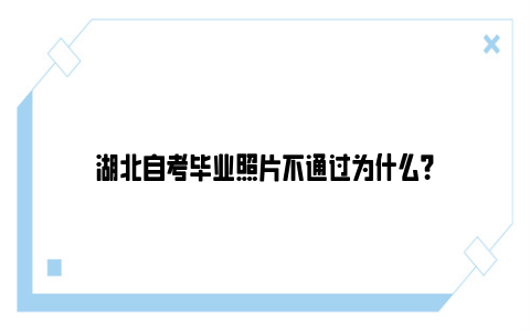 湖北自考毕业照片不通过为什么？