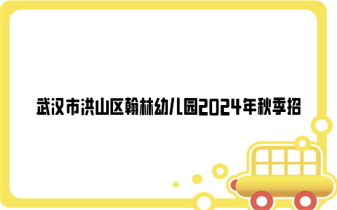 武汉市洪山区翰林幼儿园2024年秋季招生简章