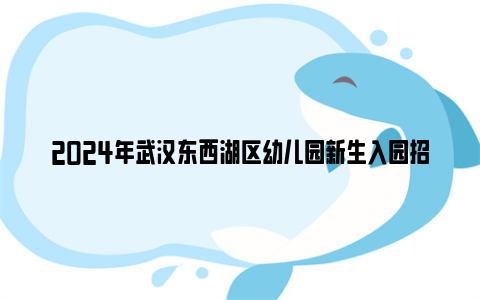 2024年武汉东西湖区幼儿园新生入园招生政策问答