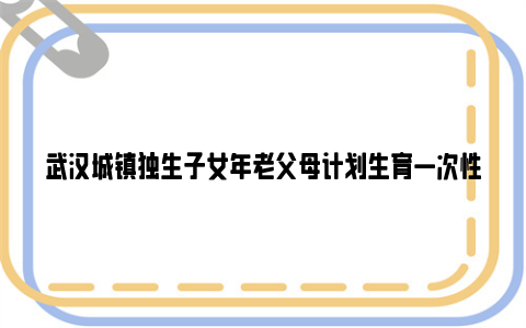 武汉城镇独生子女年老父母计划生育一次性奖励领取条件及标准