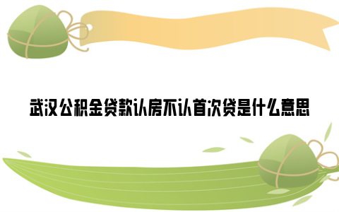 武汉公积金贷款认房不认首次贷是什么意思？