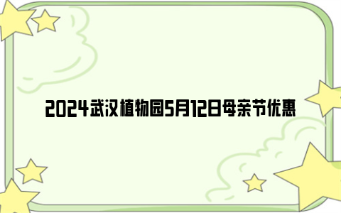 2024武汉植物园5月12日母亲节优惠门票及赠花活动