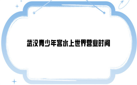 武汉青少年宫水上世界营业时间