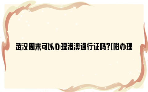 武汉周末可以办理港澳通行证吗？（附办理时限）