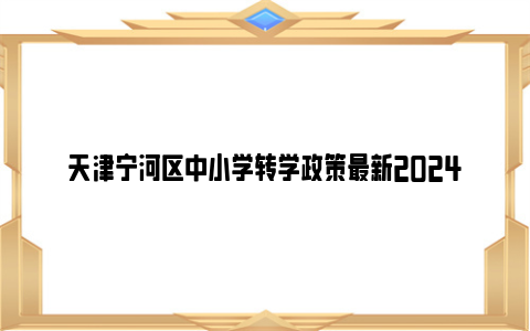 天津宁河区中小学转学政策最新2024