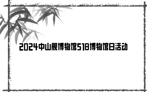 2024中山舰博物馆518博物馆日活动安排