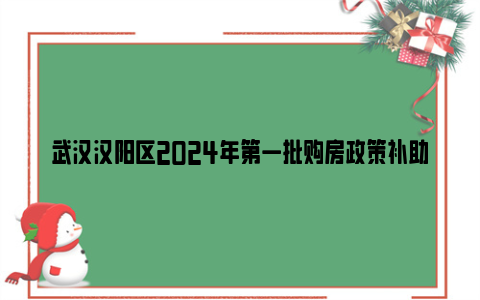 武汉汉阳区2024年第一批购房政策补助开发企业名单