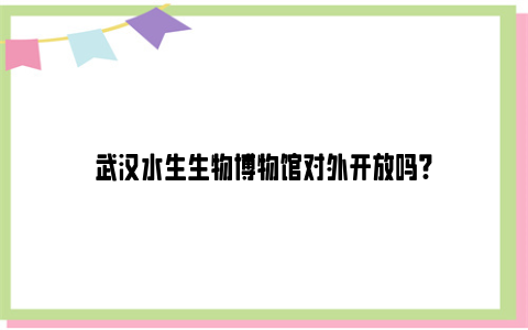 武汉水生生物博物馆对外开放吗?