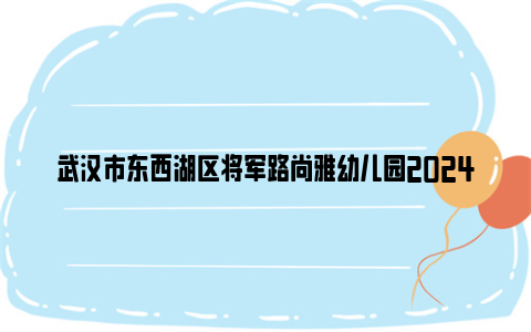 武汉市东西湖区将军路尚雅幼儿园2024年秋季招生公告