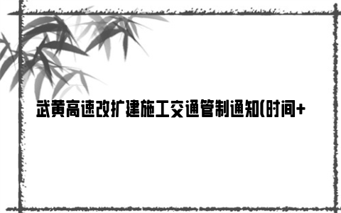 武黄高速改扩建施工交通管制通知（时间+封闭路段+绕行措施）