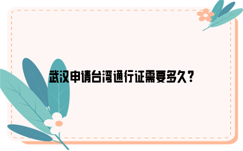 武汉申请台湾通行证需要多久？