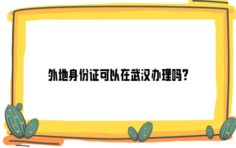 外地身份证可以在武汉办理吗？