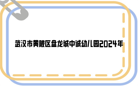 武汉市黄陂区盘龙城中诚幼儿园2024年秋季招生简章