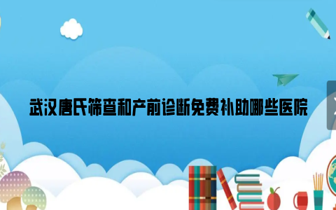 武汉唐氏筛查和产前诊断免费补助哪些医院有？