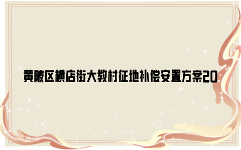 黄陂区横店街大教村征地补偿安置方案2024