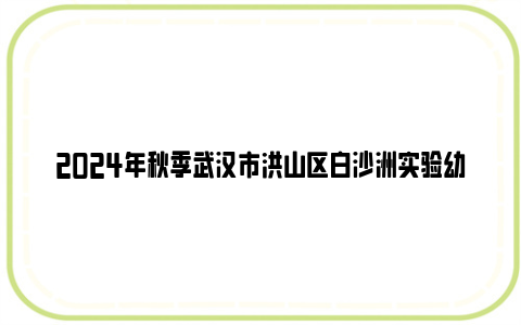 2024年秋季武汉市洪山区白沙洲实验幼儿园招生公告