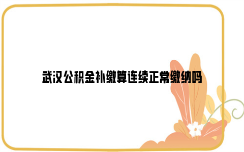 武汉公积金补缴算连续正常缴纳吗