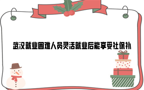 武汉就业困难人员灵活就业后能享受社保补贴吗