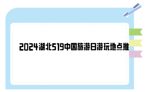 2024湖北519中国旅游日游玩地点推荐