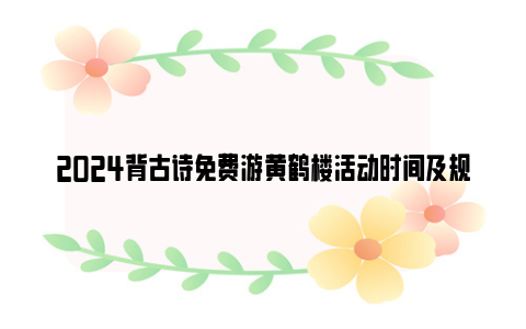 2024背古诗免费游黄鹤楼活动时间及规则