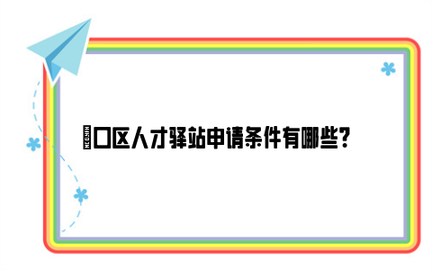 硚口区人才驿站申请条件有哪些？