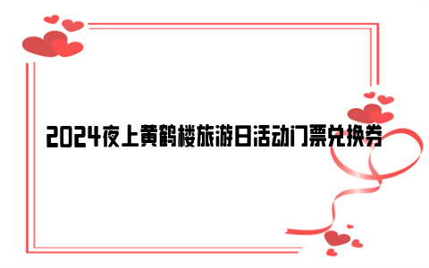 2024夜上黄鹤楼旅游日活动门票兑换券使用兑换规则