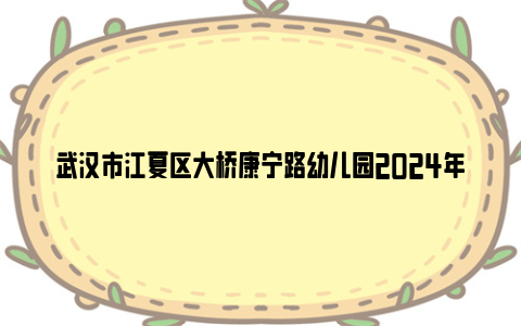 武汉市江夏区大桥康宁路幼儿园2024年秋季招生摸底登记通知