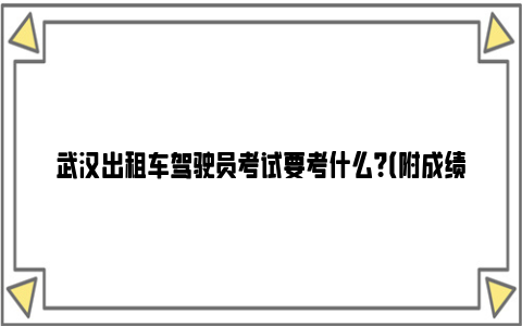 武汉出租车驾驶员考试要考什么？（附成绩合格标准）