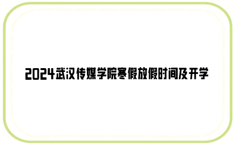 2024武汉传媒学院寒假放假时间及开学报到时间