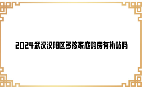 2024武汉汉阳区多孩家庭购房有补贴吗?