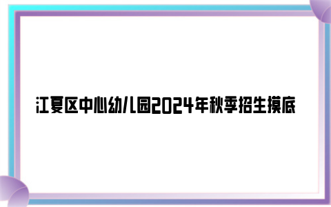 江夏区中心幼儿园2024年秋季招生摸底公告