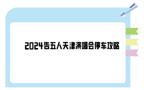 2024告五人天津演唱会停车攻略