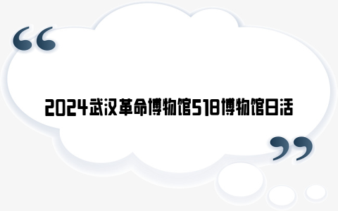 2024武汉革命博物馆518博物馆日活动安排