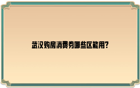 武汉购房消费券哪些区能用？