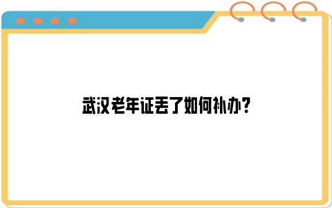 武汉老年证丢了如何补办？