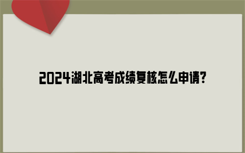 2024湖北高考成绩复核怎么申请？