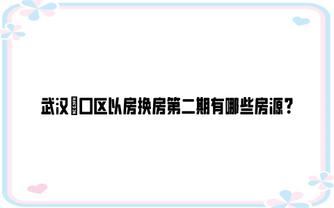 武汉硚口区以房换房第二期有哪些房源？