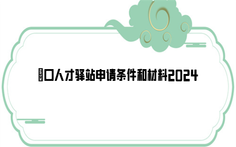 硚口人才驿站申请条件和材料2024