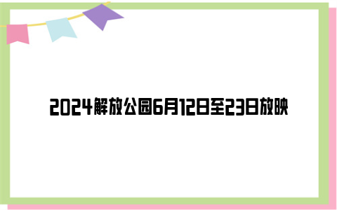 2024解放公园6月12日至23日放映露天电影排期