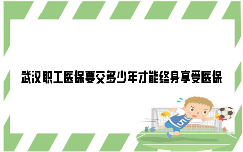 武汉职工医保要交多少年才能终身享受医保待遇?