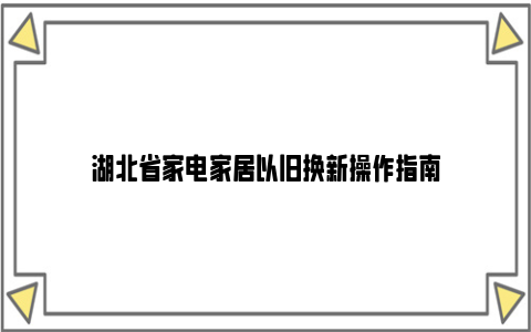 湖北省家电家居以旧换新操作指南