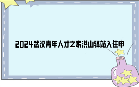 2024武汉青年人才之家洪山驿站入住申请表