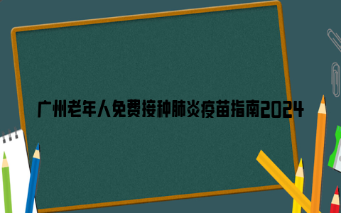 广州老年人免费接种肺炎疫苗指南2024