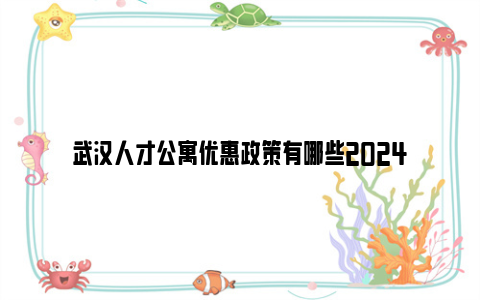 武汉人才公寓优惠政策有哪些2024