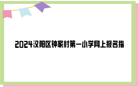 2024汉阳区钟家村第一小学网上报名指南(时间+条件+流程)