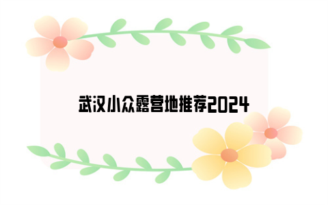 武汉小众露营地推荐2024