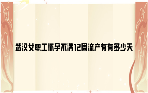 武汉女职工怀孕不满12周流产有有多少天产假？